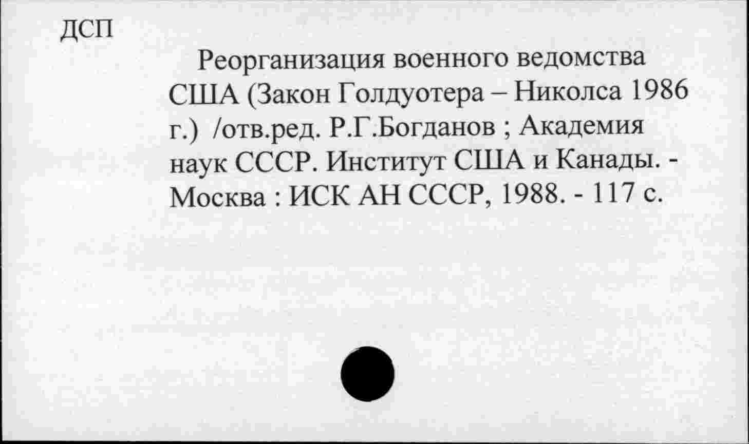 ﻿дсп
Реорганизация военного ведомства США (Закон Голдуотера - Николса 1986 г.) /отв.ред. Р.Г.Богданов ; Академия наук СССР. Институт США и Канады. -Москва : ИСК АН СССР, 1988. - 117 с.